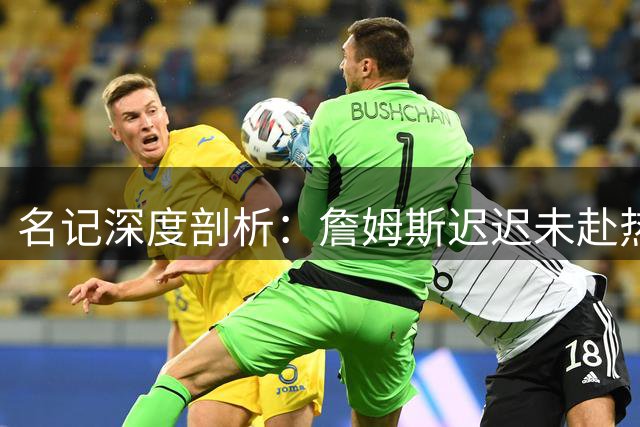 名记深度剖析：詹姆斯迟迟未赴热火签约背后的三大隐情